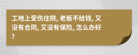 工地上受伤住院, 老板不给钱, 又没有合同, 又没有保险, 怎么办好?