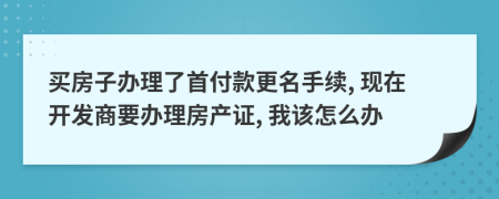 买房子办理了首付款更名手续, 现在开发商要办理房产证, 我该怎么办