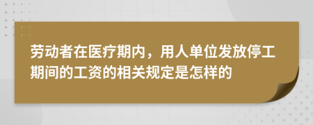 劳动者在医疗期内，用人单位发放停工期间的工资的相关规定是怎样的