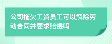 公司拖欠工资员工可以解除劳动合同并要求赔偿吗