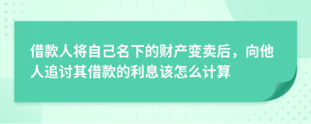 借款人将自己名下的财产变卖后，向他人追讨其借款的利息该怎么计算