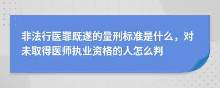 非法行医罪既遂的量刑标准是什么，对未取得医师执业资格的人怎么判