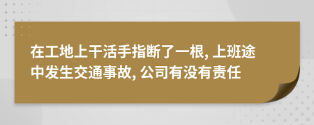 在工地上干活手指断了一根, 上班途中发生交通事故, 公司有没有责任