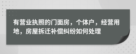 有营业执照的门面房，个体户，经营用地，房屋拆迁补偿纠纷如何处理