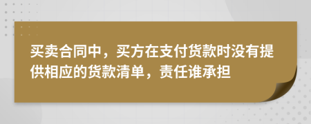 买卖合同中，买方在支付货款时没有提供相应的货款清单，责任谁承担