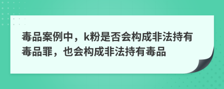 毒品案例中，k粉是否会构成非法持有毒品罪，也会构成非法持有毒品