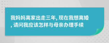 我妈妈离家出走三年, 现在我想离婚, 请问我应该怎样与母亲办理手续