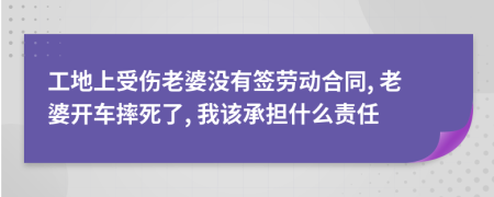 工地上受伤老婆没有签劳动合同, 老婆开车摔死了, 我该承担什么责任