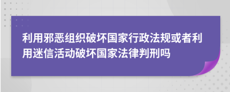 利用邪恶组织破坏国家行政法规或者利用迷信活动破坏国家法律判刑吗