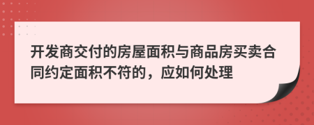 开发商交付的房屋面积与商品房买卖合同约定面积不符的，应如何处理