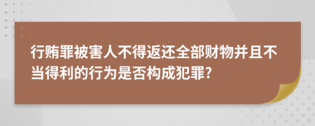 行贿罪被害人不得返还全部财物并且不当得利的行为是否构成犯罪?