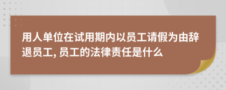 用人单位在试用期内以员工请假为由辞退员工, 员工的法律责任是什么