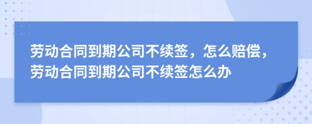 劳动合同到期公司不续签，怎么赔偿，劳动合同到期公司不续签怎么办