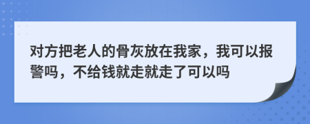 对方把老人的骨灰放在我家，我可以报警吗，不给钱就走就走了可以吗