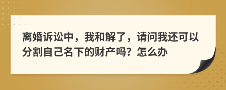 离婚诉讼中，我和解了，请问我还可以分割自己名下的财产吗？怎么办