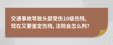 交通事故导致头部受伤10级伤残, 现在又要鉴定伤残, 法院会怎么判?