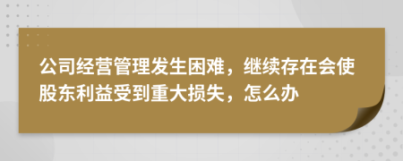 公司经营管理发生困难，继续存在会使股东利益受到重大损失，怎么办