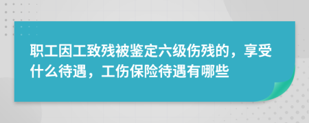 职工因工致残被鉴定六级伤残的，享受什么待遇，工伤保险待遇有哪些