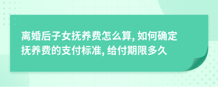 离婚后子女抚养费怎么算, 如何确定抚养费的支付标准, 给付期限多久