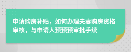 申请购房补贴，如何办理夫妻购房资格审核，与申请人预预预审批手续