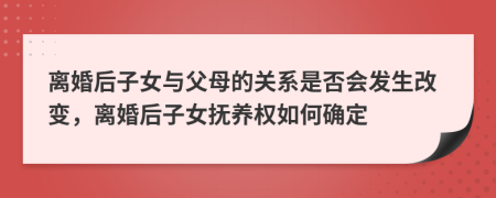 离婚后子女与父母的关系是否会发生改变，离婚后子女抚养权如何确定