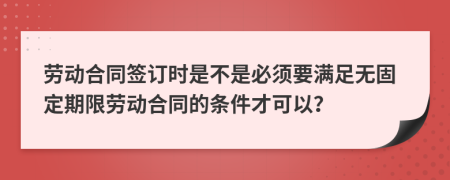 劳动合同签订时是不是必须要满足无固定期限劳动合同的条件才可以？