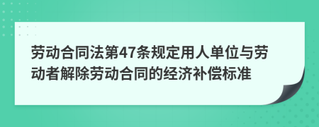 劳动合同法第47条规定用人单位与劳动者解除劳动合同的经济补偿标准