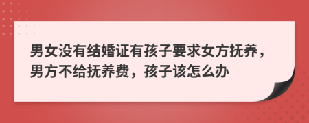 男女没有结婚证有孩子要求女方抚养，男方不给抚养费，孩子该怎么办