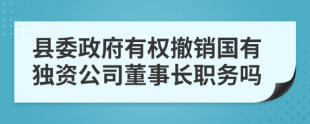 县委政府有权撤销国有独资公司董事长职务吗