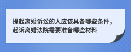 提起离婚诉讼的人应该具备哪些条件，起诉离婚法院需要准备哪些材料