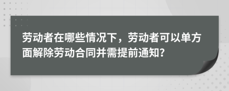 劳动者在哪些情况下，劳动者可以单方面解除劳动合同并需提前通知？