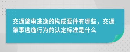 交通肇事逃逸的构成要件有哪些，交通肇事逃逸行为的认定标准是什么