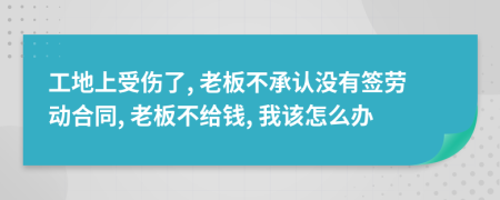 工地上受伤了, 老板不承认没有签劳动合同, 老板不给钱, 我该怎么办