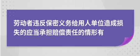 劳动者违反保密义务给用人单位造成损失的应当承担赔偿责任的情形有