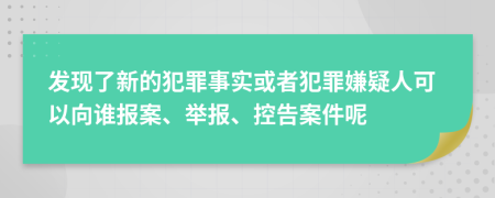 发现了新的犯罪事实或者犯罪嫌疑人可以向谁报案、举报、控告案件呢