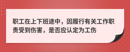 职工在上下班途中，因履行有关工作职责受到伤害，是否应认定为工伤