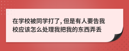 在学校被同学打了, 但是有人要告我校应该怎么处理我把我的东西弄丢