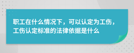 职工在什么情况下，可以认定为工伤，工伤认定标准的法律依据是什么