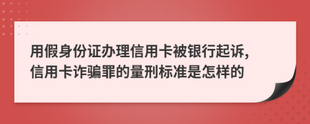 用假身份证办理信用卡被银行起诉, 信用卡诈骗罪的量刑标准是怎样的