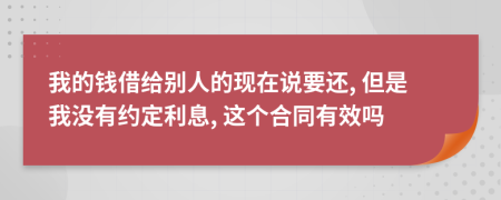 我的钱借给别人的现在说要还, 但是我没有约定利息, 这个合同有效吗