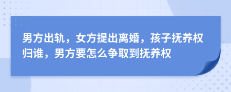 男方出轨，女方提出离婚，孩子抚养权归谁，男方要怎么争取到抚养权