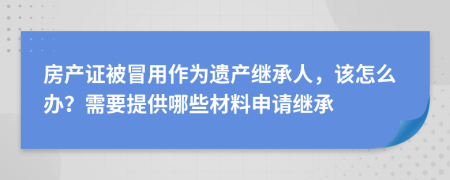 房产证被冒用作为遗产继承人，该怎么办？需要提供哪些材料申请继承