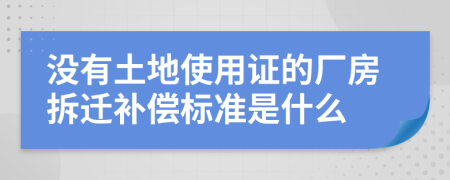 没有土地使用证的厂房拆迁补偿标准是什么