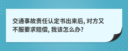 交通事故责任认定书出来后, 对方又不服要求赔偿, 我该怎么办?