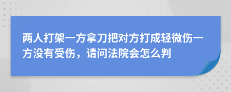 两人打架一方拿刀把对方打成轻微伤一方没有受伤，请问法院会怎么判