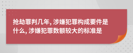 抢劫罪判几年, 涉嫌犯罪构成要件是什么, 涉嫌犯罪数额较大的标准是