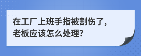 在工厂上班手指被割伤了, 老板应该怎么处理?