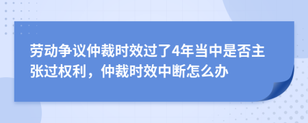 劳动争议仲裁时效过了4年当中是否主张过权利，仲裁时效中断怎么办