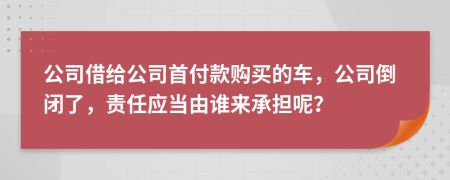 公司借给公司首付款购买的车，公司倒闭了，责任应当由谁来承担呢？