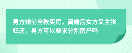 男方婚前全款买房，离婚后女方又主张归还，男方可以要求分割房产吗